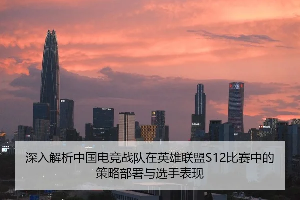深入解析中国电竞战队在英雄联盟S12比赛中的策略部署与选手表现